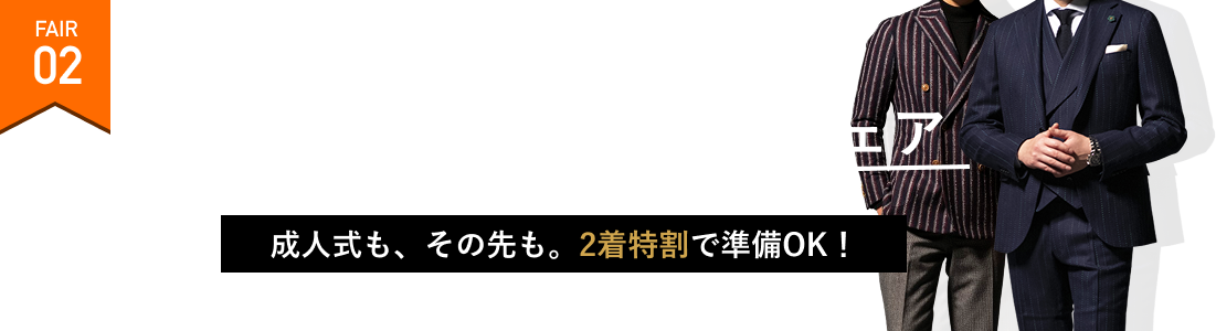 TWO SUITS SPECIAL ORDER FAIR 2着特割オーダースーツフェア 成人式も、その先も。2着特割で準備OK！