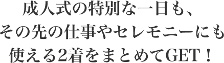 成人式の特別な一日も、その先の仕事やセレモニーにも使える2着をまとめてGET！