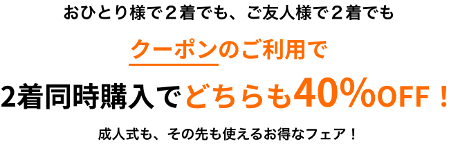 おひとり様で2着でも、ご友人様で2着でも クーポンのご利用で2着同時購入でどちらも40%OFF! 成人式も、その先も使えるお得なフェア!